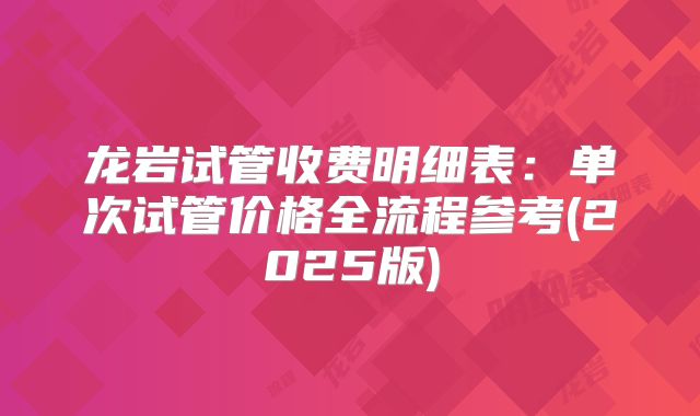 龙岩试管收费明细表:单次试管价格全流程参考(2025版)