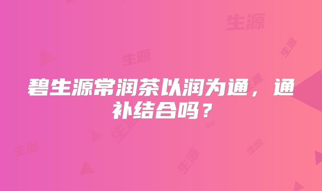 碧生源常润茶以润为通，通补结合吗？
