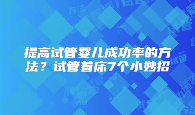 提高试管婴儿成功率的方法？试管着床7个小妙招