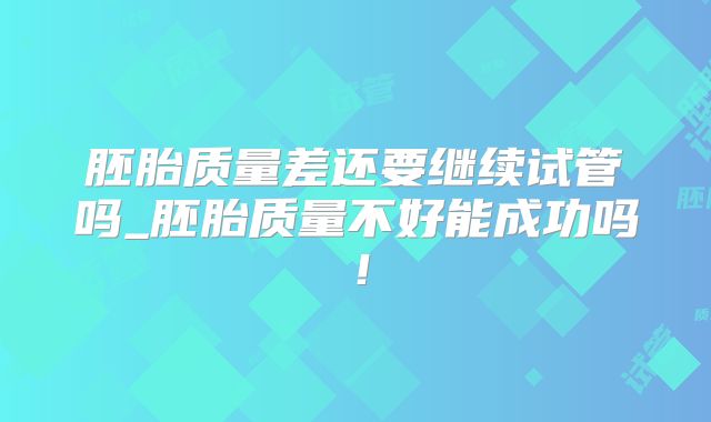 胚胎质量差还要继续试管吗_胚胎质量不好能成功吗！