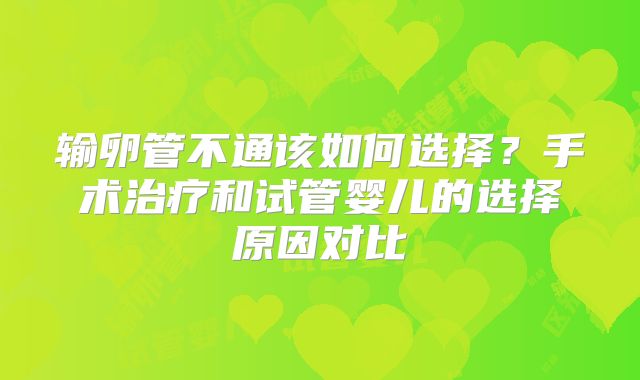 输卵管不通该如何选择？手术治疗和试管婴儿的选择原因对比