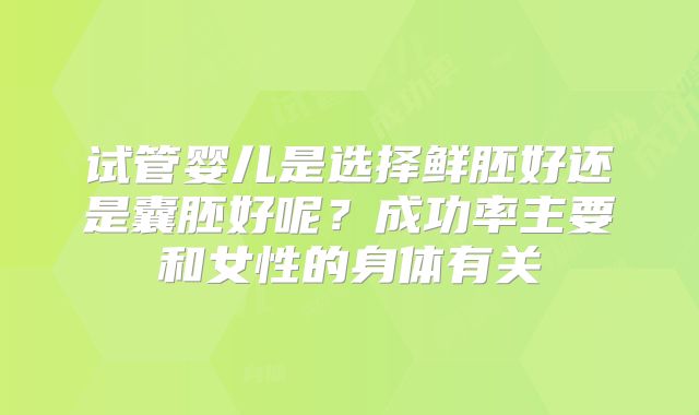 试管婴儿是选择鲜胚好还是囊胚好呢？成功率主要和女性的身体有关