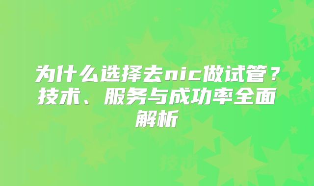 为什么选择去nic做试管？技术、服务与成功率全面解析