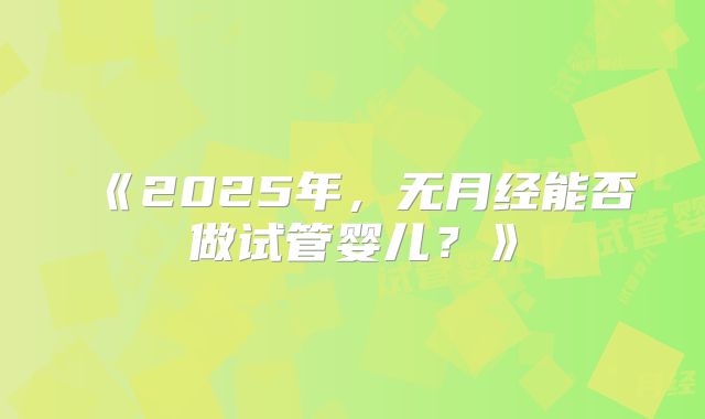 《2025年，无月经能否做试管婴儿？》
