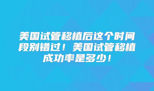 美国试管移植后这个时间段别错过！美国试管移植成功率是多少！