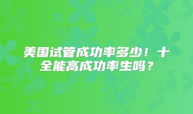 美国试管成功率多少!十全能高成功率生吗?