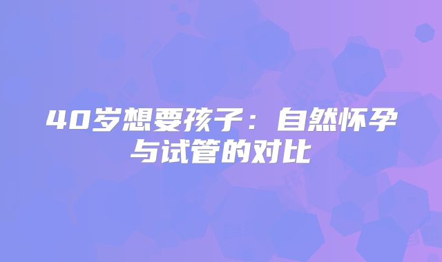 40岁想要孩子：自然怀孕与试管的对比