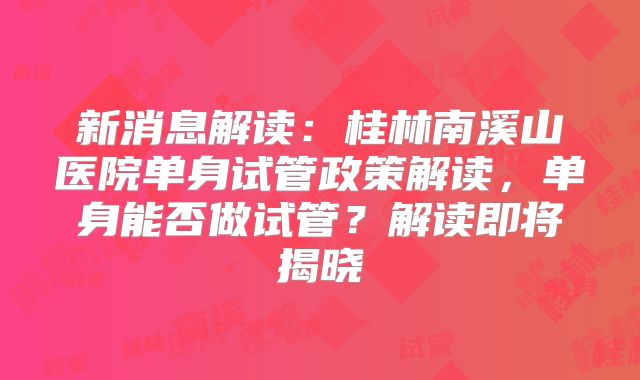 新消息解读：桂林南溪山医院单身试管政策解读，单身能否做试管？解读即将揭晓