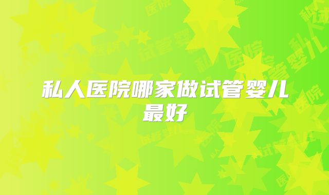 私人医院哪家做试管婴儿最好