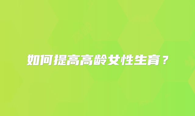 如何提高高龄女性生育?