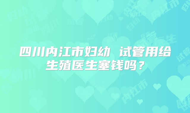 四川内江市妇幼 试管用给生殖医生塞钱吗?
