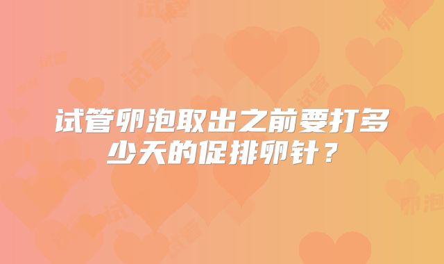 试管卵泡取出之前要打多少天的促排卵针？