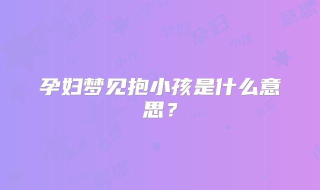 孕妇梦见抱小孩是什么意思？