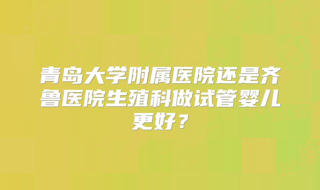 青岛大学附属医院还是齐鲁医院生殖科做试管婴儿更好？