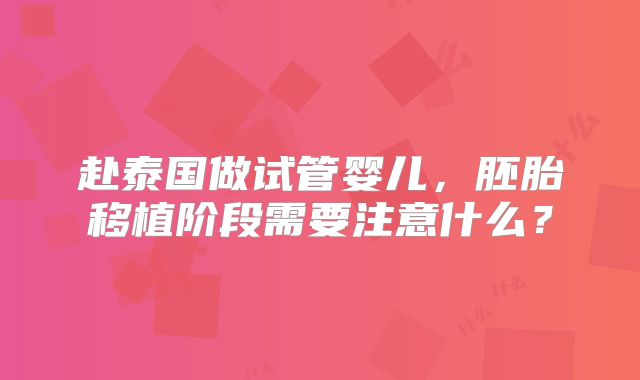 赴泰国做试管婴儿，胚胎移植阶段需要注意什么？