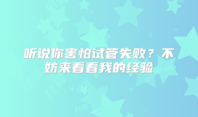 听说你害怕试管失败？不妨来看看我的经验