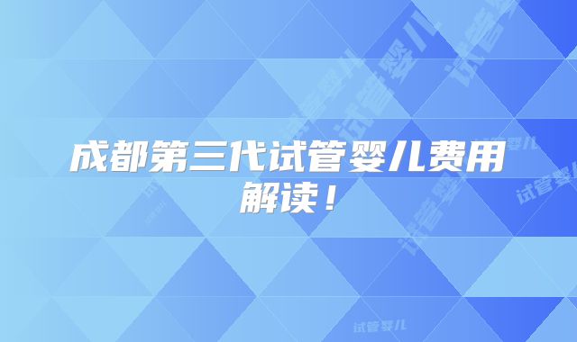 成都第三代试管婴儿费用解读!