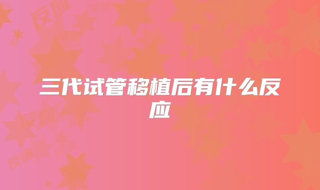三代试管移植后有什么反应