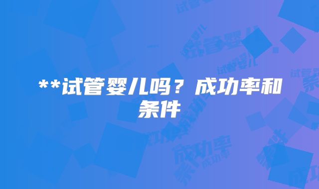 **试管婴儿吗?成功率和条件