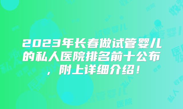 2023年长春做试管婴儿的私人医院排名前十公布，附上详细介绍！