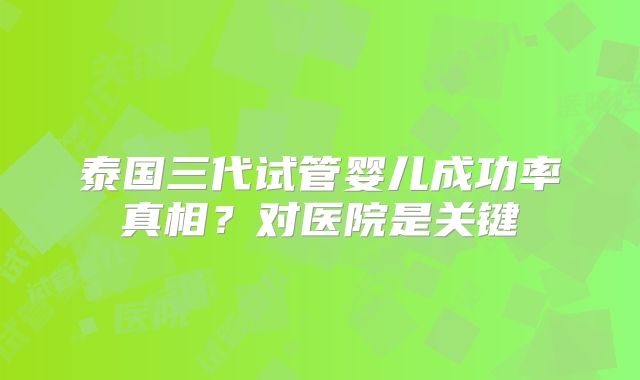 泰国三代试管婴儿成功率真相？对医院是关键