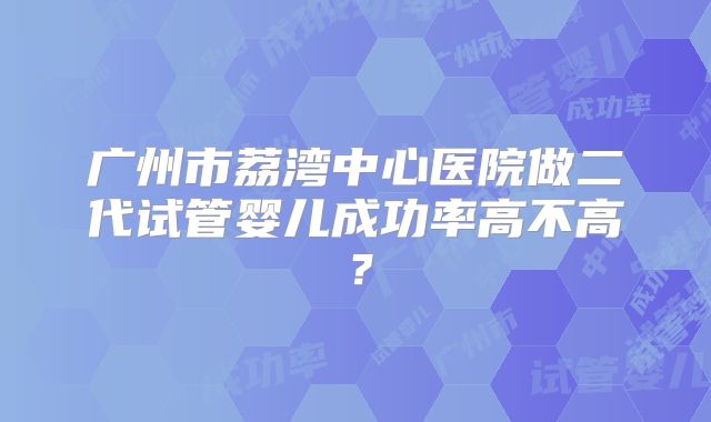 广州市荔湾中心医院做二代试管婴儿成功率高不高?
