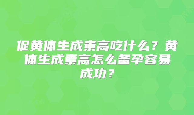 促黄体生成素高吃什么?黄体生成素高怎么备孕容易成功?