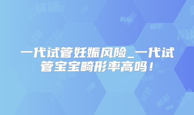 一代试管妊娠风险_一代试管宝宝畸形率高吗！