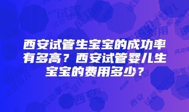 西安试管生宝宝的成功率有多高？西安试管婴儿生宝宝的费用多少？