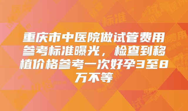 重庆市中医院做试管费用参考标准曝光，检查到移植价格参考一次好孕3至8万不等