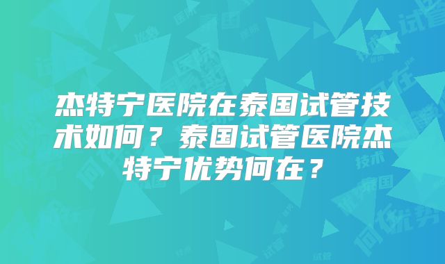 杰特宁医院在泰国试管技术如何？泰国试管医院杰特宁优势何在？