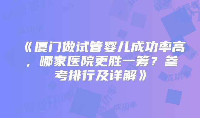《厦门做试管婴儿成功率高，哪家医院更胜一筹？参考排行及详解》