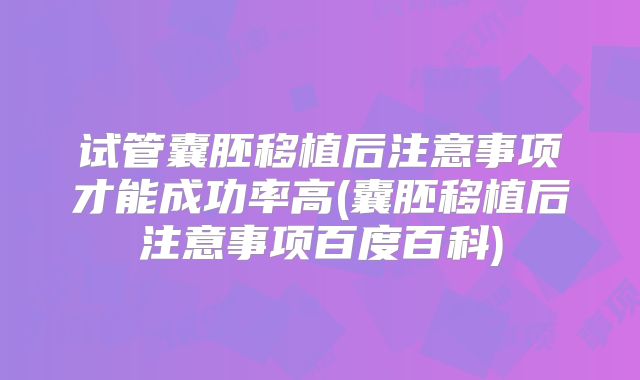 试管囊胚移植后注意事项才能成功率高(囊胚移植后注意事项百度百科)