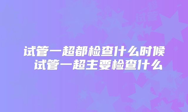 试管一超都检查什么时候 试管一超主要检查什么