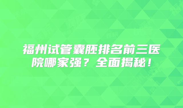 福州试管囊胚排名前三医院哪家强？全面揭秘！