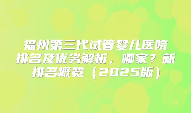 福州第三代试管婴儿医院排名及优劣解析，哪家？新排名概览（2025版）