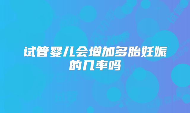 试管婴儿会增加多胎妊娠的几率吗