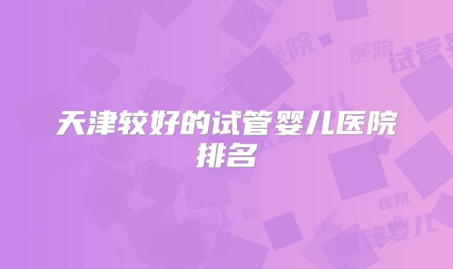 天津较好的试管婴儿医院排名