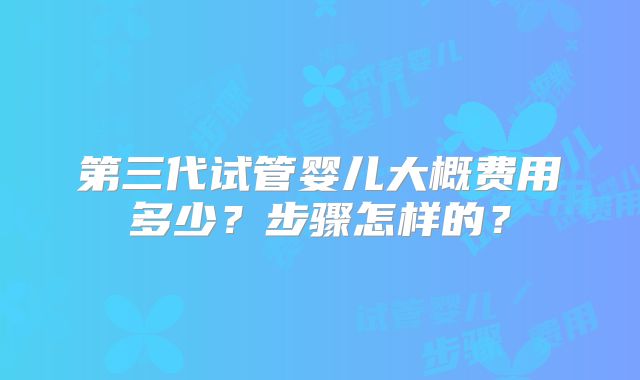 第三代试管婴儿大概费用多少？步骤怎样的？