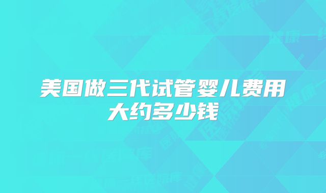 美国做三代试管婴儿费用大约多少钱