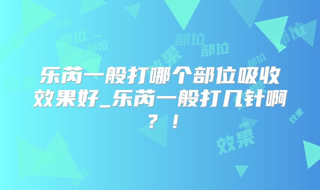 乐芮一般打哪个部位吸收效果好_乐芮一般打几针啊？！