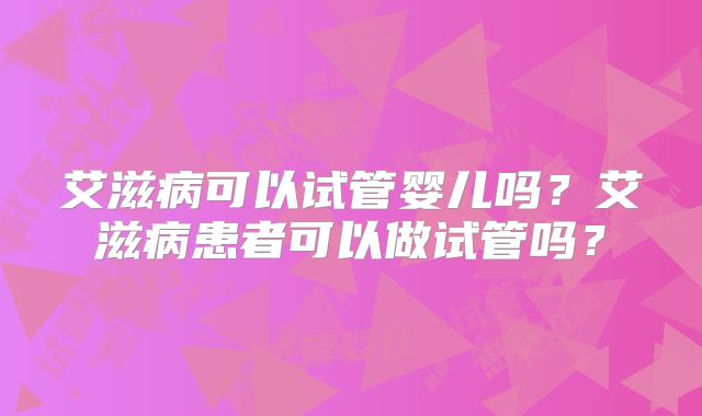 艾滋病可以试管婴儿吗?艾滋病患者可以做试管吗?