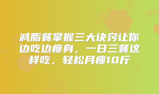 减脂餐掌握三大诀窍让你边吃边瘦身，一日三餐这样吃，轻松月瘦10斤