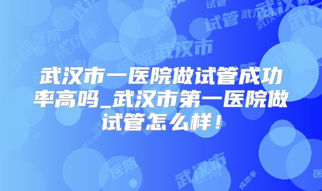 武汉市一医院做试管成功率高吗_武汉市第一医院做试管怎么样！