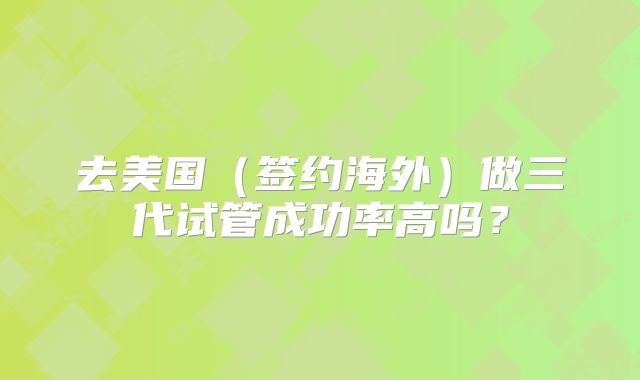 去美国（签约海外）做三代试管成功率高吗？
