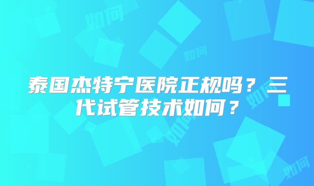 泰国杰特宁医院正规吗？三代试管技术如何？