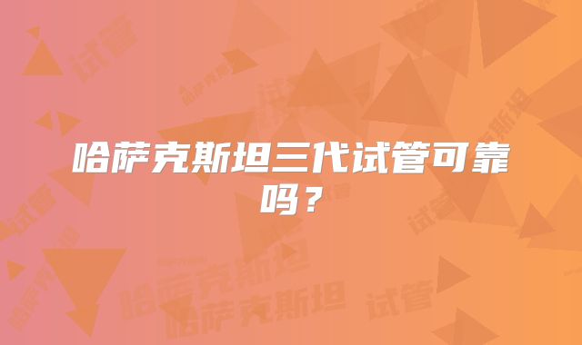 哈萨克斯坦三代试管可靠吗？