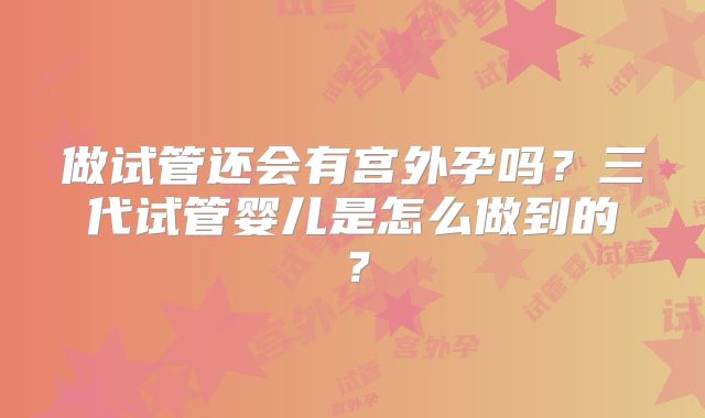 做试管还会有宫外孕吗?三代试管婴儿是怎么做到的?
