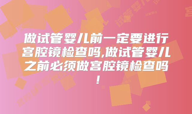做试管婴儿前一定要进行宫腔镜检查吗,做试管婴儿之前必须做宫腔镜检查吗！