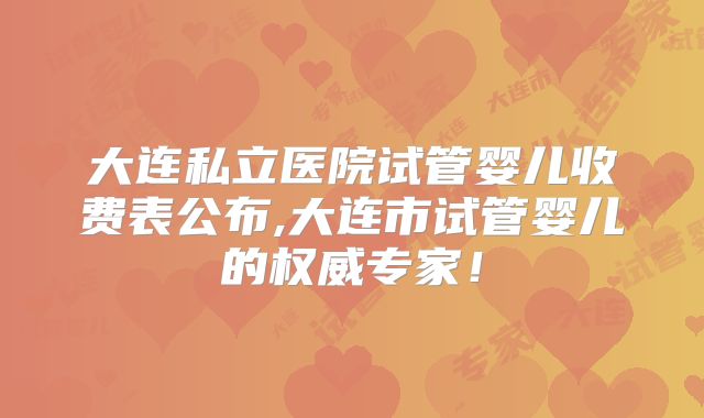 大连私立医院试管婴儿收费表公布,大连市试管婴儿的权威专家！